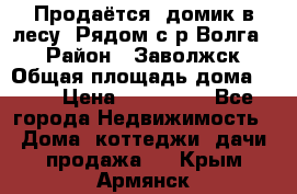 Продаётся  домик в лесу. Рядом с р.Волга.  › Район ­ Заволжск › Общая площадь дома ­ 69 › Цена ­ 200 000 - Все города Недвижимость » Дома, коттеджи, дачи продажа   . Крым,Армянск